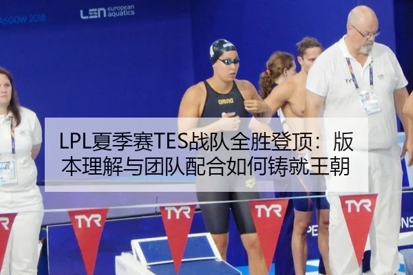 LPL夏季赛TES战队全胜登顶：版本理解与团队配合如何铸就王朝