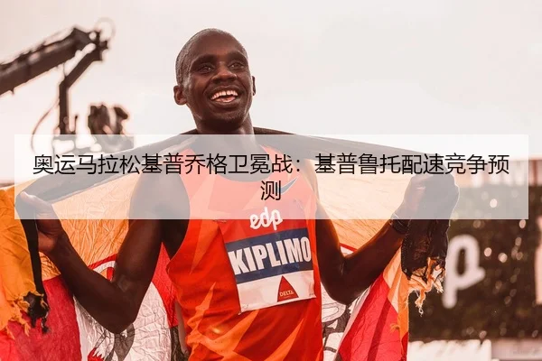 奥运马拉松基普乔格卫冕战：基普鲁托配速竞争预测