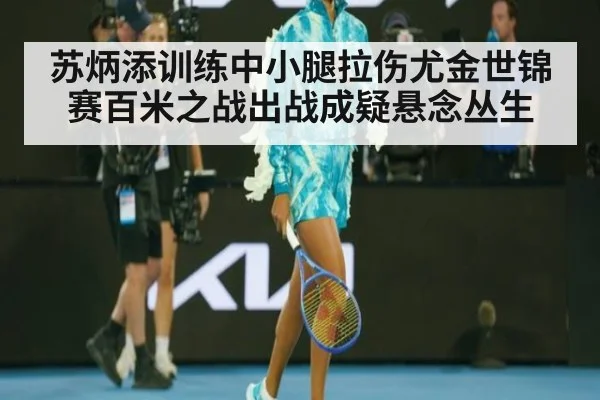 苏炳添训练中小腿拉伤尤金世锦赛百米之战出战成疑悬念丛生
