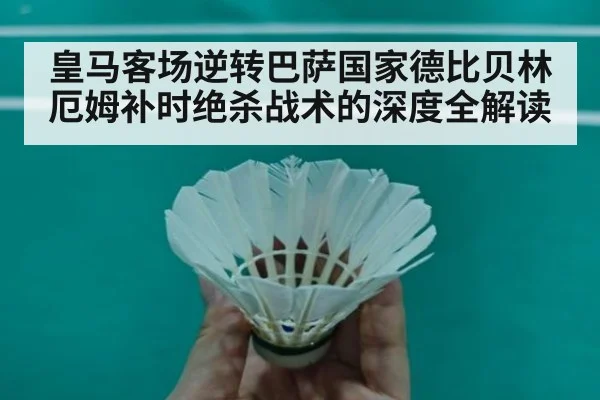 皇马客场逆转巴萨国家德比贝林厄姆补时绝杀战术的深度全解读