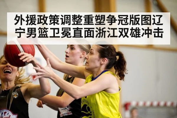 外援政策调整重塑争冠版图辽宁男篮卫冕直面浙江双雄冲击