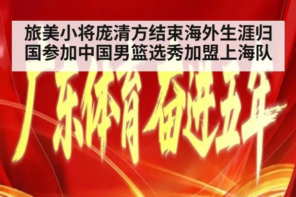 旅美小将庞清方结束海外生涯归国参加中国男篮选秀加盟上海队