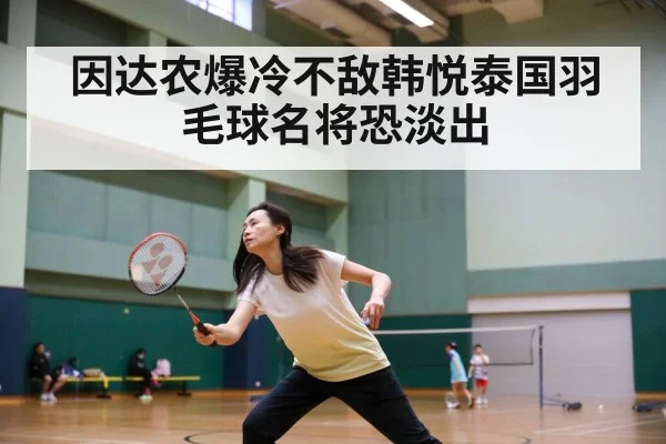 因达农爆冷不敌韩悦泰国羽毛球名将恐淡出