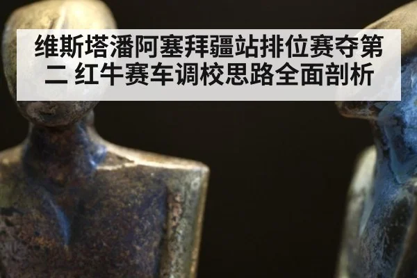 维斯塔潘阿塞拜疆站排位赛夺第二 红牛赛车调校思路全面剖析