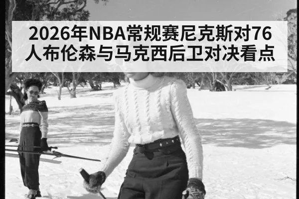 2026年NBA常规赛尼克斯对76人布伦森与马克西后卫对决看点